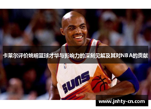 卡莱尔评价姚明篮球才华与影响力的深刻见解及其对NBA的贡献