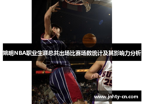 姚明NBA职业生涯总共出场比赛场数统计及其影响力分析