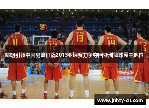 姚明引领中国男篮征战2013亚锦赛力争夺回亚洲篮球霸主地位