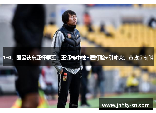 1-0，国足获东亚杯季军，王钰栋中柱+遭打脸+引冲突，黄政宇制胜