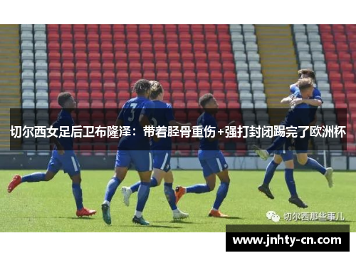 切尔西女足后卫布隆泽：带着胫骨重伤+强打封闭踢完了欧洲杯