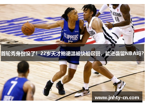 首轮秀身份没了！22岁天才鲍德温被快船召回，能逆袭留NBA吗？